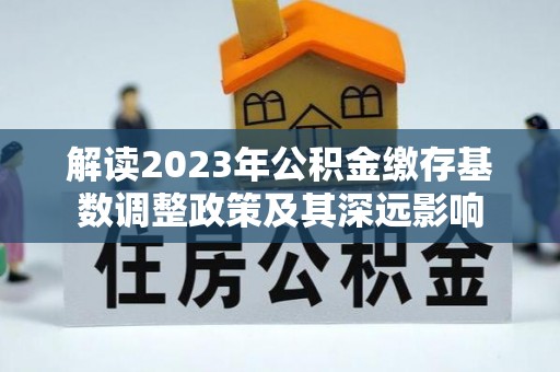 秀山解读2023年公积金缴存基数调整政策及其深远影响
