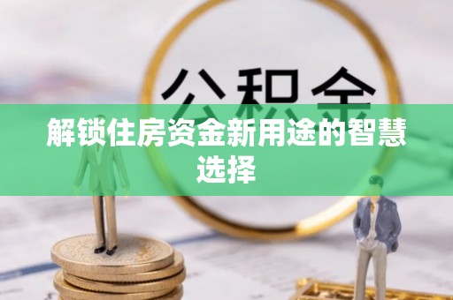 秀山解锁住房资金新用途的智慧选择