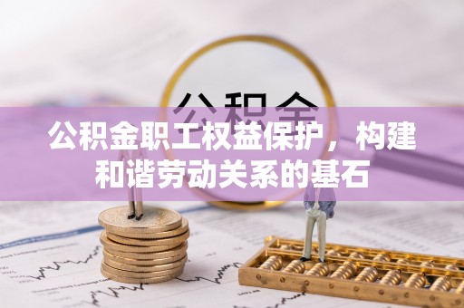 秀山公积金职工权益保护，构建和谐劳动关系的基石
