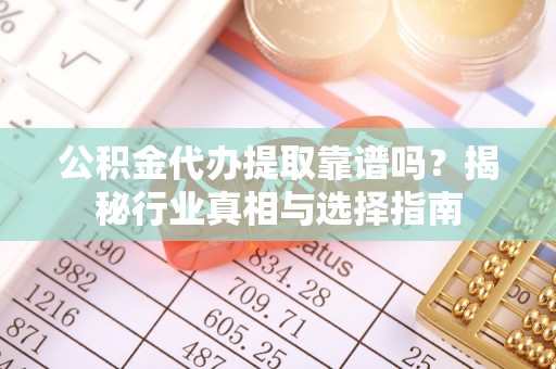 秀山公积金代办提取靠谱吗？揭秘行业真相与选择指南