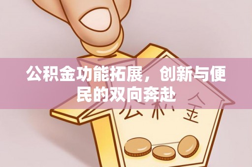 秀山公积金功能拓展，创新与便民的双向奔赴