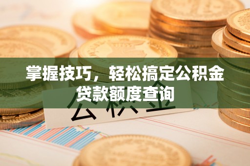 秀山掌握技巧，轻松搞定公积金贷款额度查询