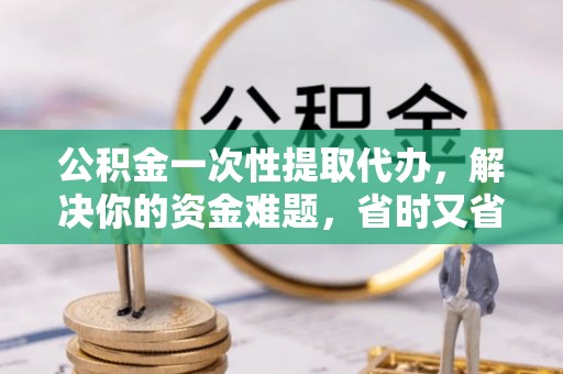 秀山公积金一次性提取代办，解决你的资金难题，省时又省心