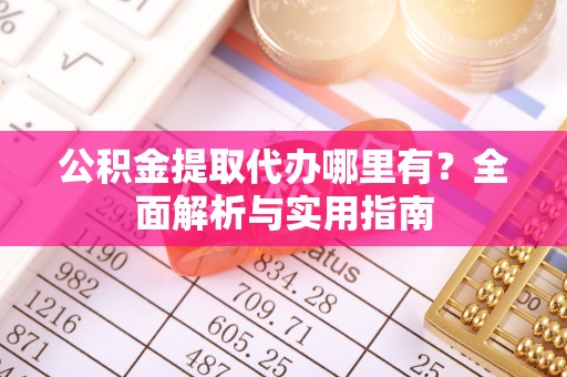 秀山公积金提取代办哪里有？全面解析与实用指南