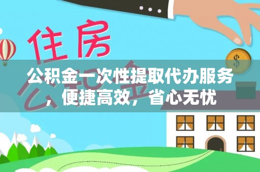 秀山公积金一次性提取代办服务，便捷高效，省心无忧