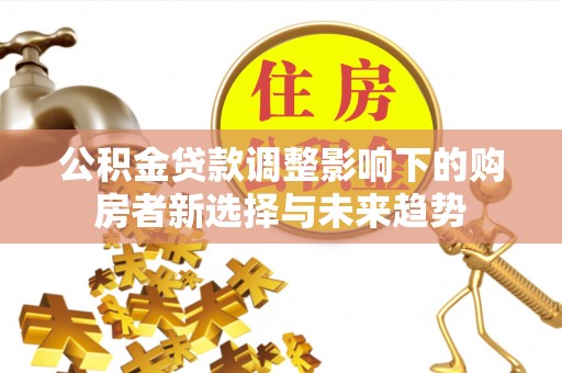 秀山公积金贷款调整影响下的购房者新选择与未来趋势