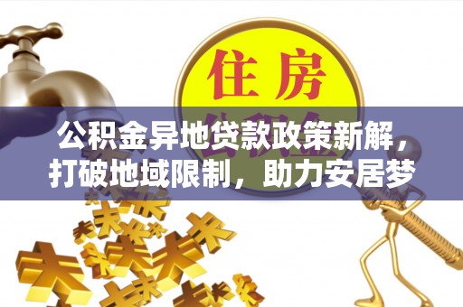 秀山公积金异地贷款政策新解，打破地域限制，助力安居梦想