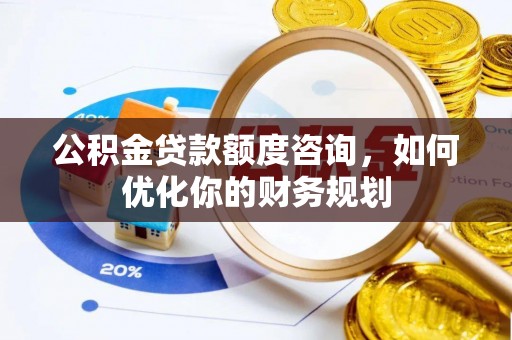 秀山公积金贷款额度咨询，如何优化你的财务规划