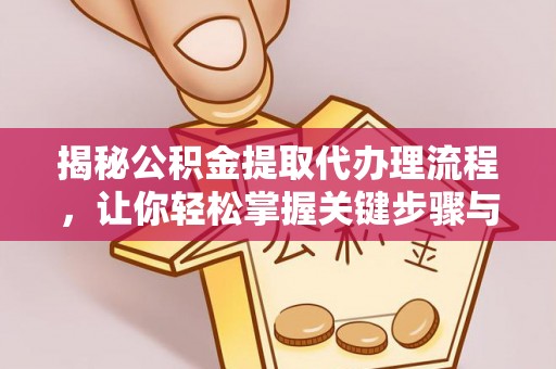 秀山揭秘公积金提取代办理流程，让你轻松掌握关键步骤与注意事项