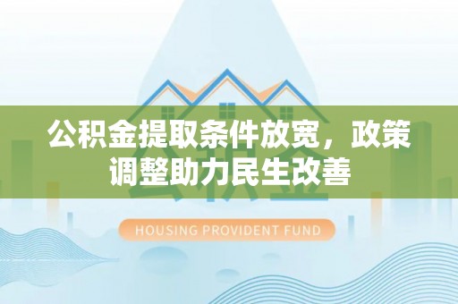 秀山公积金提取条件放宽，政策调整助力民生改善