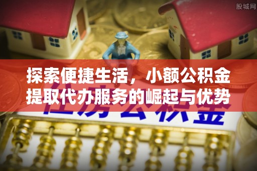 秀山探索便捷生活，小额公积金提取代办服务的崛起与优势