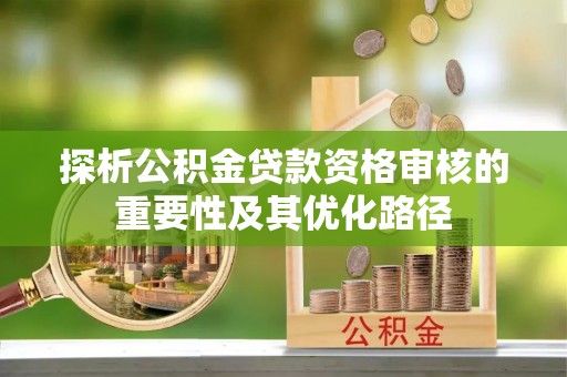 秀山探析公积金贷款资格审核的重要性及其优化路径