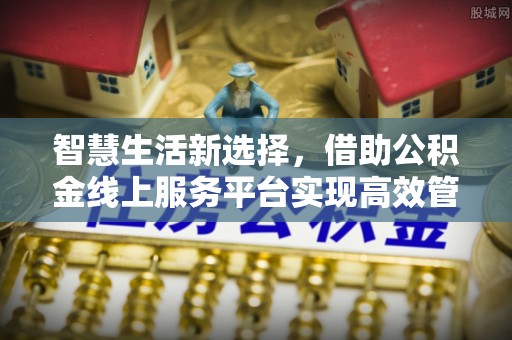 秀山智慧生活新选择，借助公积金线上服务平台实现高效管理