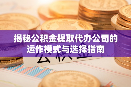 秀山揭秘公积金提取代办公司的运作模式与选择指南