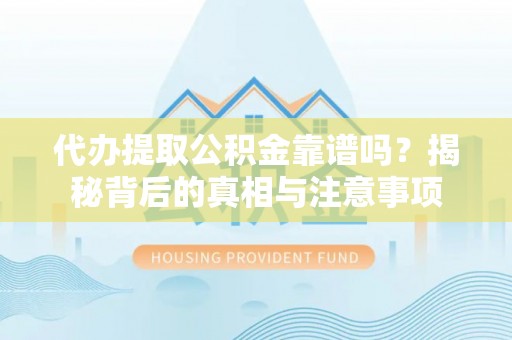 秀山代办提取公积金靠谱吗？揭秘背后的真相与注意事项