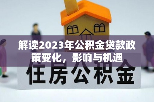 秀山解读2023年公积金贷款政策变化，影响与机遇