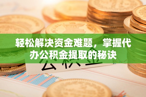 秀山轻松解决资金难题，掌握代办公积金提取的秘诀