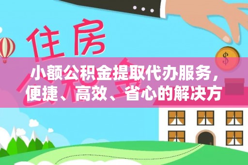 秀山小额公积金提取代办服务，便捷、高效、省心的解决方案