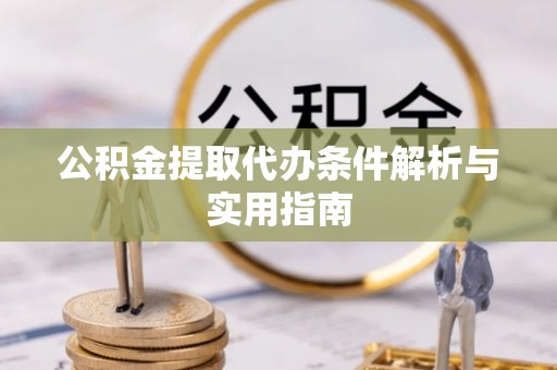 秀山公积金提取代办条件解析与实用指南