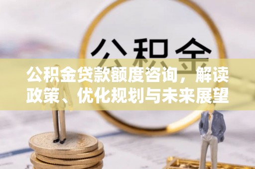 秀山公积金贷款额度咨询，解读政策、优化规划与未来展望