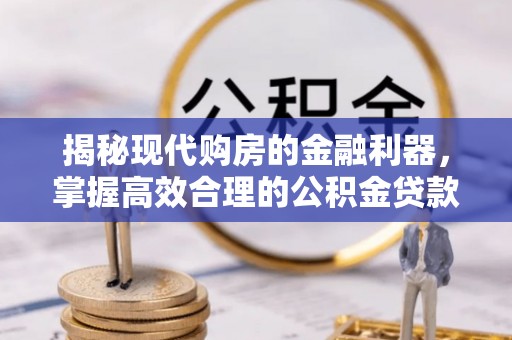 秀山揭秘现代购房的金融利器，掌握高效合理的公积金贷款流程