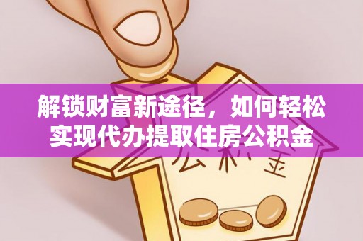 秀山解锁财富新途径，如何轻松实现代办提取住房公积金