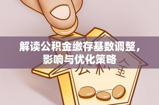 秀山解读公积金缴存基数调整，影响与优化策略