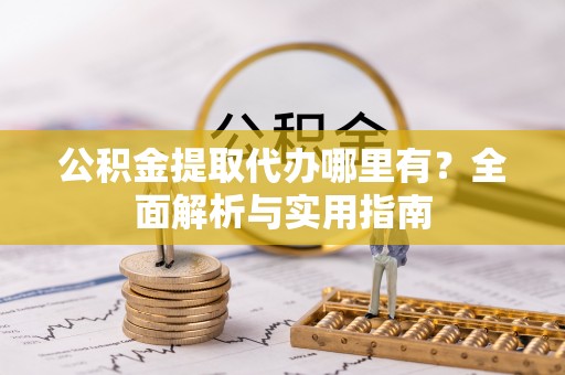 秀山公积金提取代办哪里有？全面解析与实用指南
