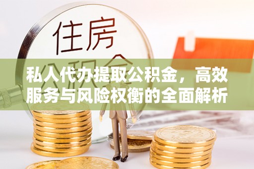 秀山私人代办提取公积金，高效服务与风险权衡的全面解析